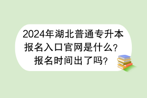 2024年湖北普通專升本報名入口官網(wǎng)是什么？報名時間出了嗎？