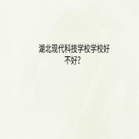 湖北現(xiàn)代科技學(xué)校好不好？