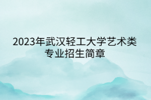 2023年武漢輕工大學(xué)藝術(shù)類專業(yè)招生簡(jiǎn)章
