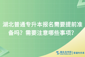 湖北普通專(zhuān)升本報(bào)名需要提前準(zhǔn)備嗎？需要注意哪些事項(xiàng)？