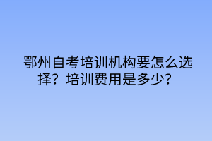 鄂州自考培訓(xùn)機(jī)構(gòu)要怎么選擇？培訓(xùn)費(fèi)用是多少？