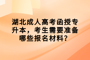 湖北成人高考函授專升本，考生需要準備哪些報名材料？