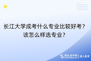 長(zhǎng)江大學(xué)成考什么專(zhuān)業(yè)比較好考？該怎么樣選專(zhuān)業(yè)？