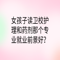 女孩子讀衛(wèi)校護理和藥劑那個專業(yè)就業(yè)前景好？