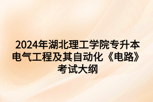 2024年湖北理工學(xué)院專升本?電氣工程及其自動化專業(yè)《電路》考試大綱