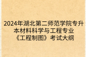 2024年湖北第二師范學(xué)院專(zhuān)升本?材料科學(xué)與工程專(zhuān)業(yè)《工程制圖》考試大綱