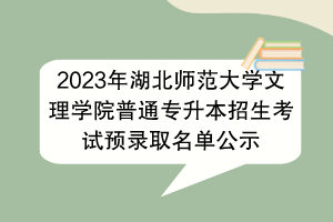 2023年湖北師范大學文理學院普通專升本招生考試預錄取名單公示