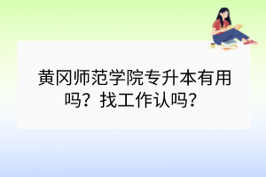黃岡師范學院專升本有用嗎？找工作認嗎？