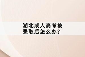 湖北成人高考被錄取后怎么辦？