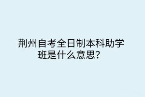 荊州自考全日制本科助學(xué)班是什么意思？