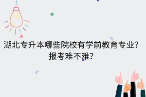 湖北專升本哪些院校有學(xué)前教育專業(yè)？報(bào)考難不難？