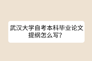 武漢大學(xué)自考本科畢業(yè)論文提綱怎么寫(xiě)？