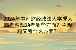 2024年中南財經(jīng)政法大學(xué)成人高考客觀題考哪些方面？主觀題又考什么方面？
