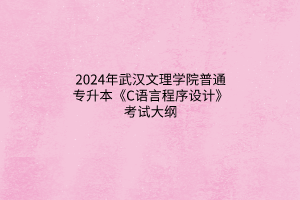 2024年武漢文理學院普通專升本《C語言程序設計》考試大綱