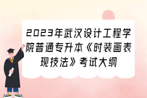2023年武漢設(shè)計(jì)工程學(xué)院普通專(zhuān)升本《時(shí)裝畫(huà)表現(xiàn)技法》考試大綱