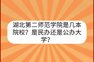 湖北第二師范學(xué)院是幾本院校？是民辦還是公辦大學(xué)？