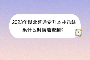2023年湖北普通專升本補錄結果什么時候能查到？