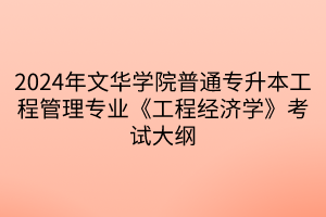 2024年文華學(xué)院普通專(zhuān)升本工程管理專(zhuān)業(yè)《工程經(jīng)濟(jì)學(xué)》考試大綱