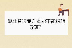 湖北普通專升本能不能報(bào)輔導(dǎo)班？