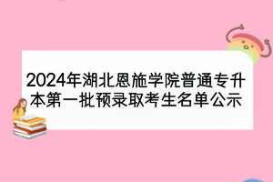 2024年湖北恩施學院普通專升本第一批預錄取考生名單公示