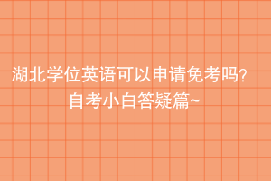 湖北學(xué)位英語(yǔ)可以申請(qǐng)免考嗎？自考小白答疑篇~