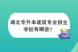 湖北專升本建筑專業(yè)招生學校有哪些？