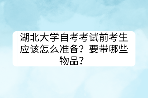 湖北大學(xué)自考考試前考生應(yīng)該怎么準(zhǔn)備？要帶哪些物品？