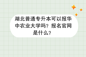 湖北普通專升本可以報華中農業(yè)大學嗎？報名官網是什么？