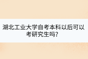 湖北工業(yè)大學(xué)自考本科以后可以考研究生嗎？