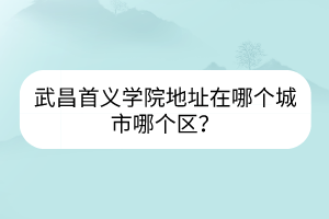 武昌首義學院地址在哪個城市哪個區(qū)？
