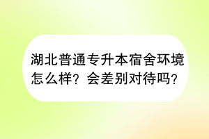 湖北普通專升本宿舍環(huán)境怎么樣？會差別對待嗎？