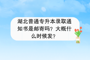 湖北普通專升本錄取通知書是郵寄嗎？大概什么時(shí)候發(fā)？