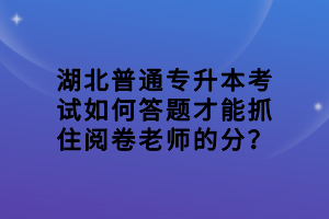 湖北普通專升本考試如何答題才能抓住閱卷老師的分？
