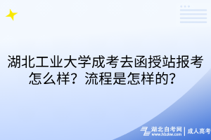湖北工業(yè)大學(xué)成考去函授站報考怎么樣？流程是怎樣的？