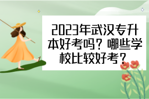 2023年武漢專升本好考嗎？哪些學(xué)校比較好考？