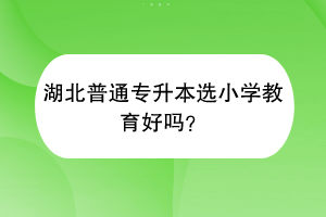 湖北普通專升本選小學(xué)教育好嗎？