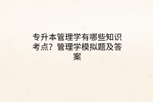 專升本管理學有哪些知識考點？管理學模擬題及答案