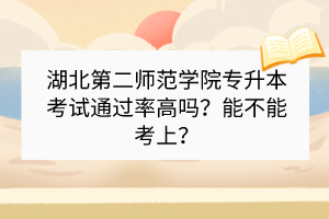 湖北第二師范學(xué)院專(zhuān)升本考試通過(guò)率高嗎？能不能考上？