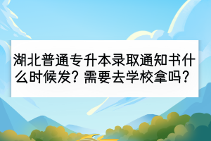 湖北普通專升本錄取通知書(shū)什么時(shí)候發(fā)？需要去學(xué)校拿嗎？
