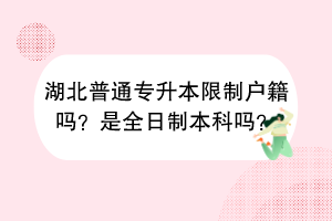 湖北普通專升本限制戶籍嗎？是全日制本科嗎？