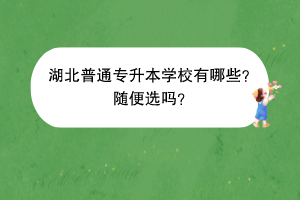 湖北普通專升本學(xué)校有哪些？隨便選嗎？