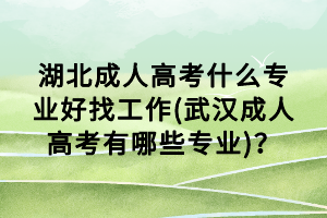 湖北成人高考什么專業(yè)好找工作(武漢成人高考有哪些專業(yè))？