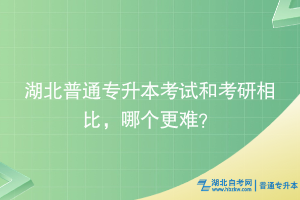 湖北普通專升本考試和考研相比，哪個更難？