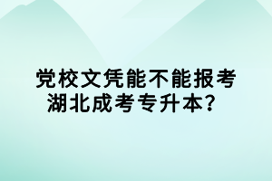 黨校文憑能不能報考湖北成考專升本？