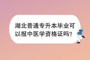 湖北普通專升本畢業(yè)可以報中醫(yī)學(xué)資格證嗎？