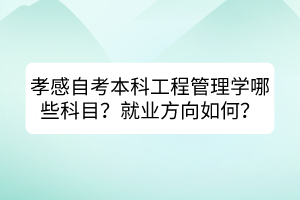 孝感自考本科工程管理學(xué)哪些科目？就業(yè)方向如何？