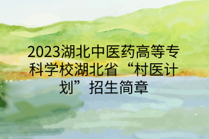 2023湖北中醫(yī)藥高等專科學(xué)校湖北省“村醫(yī)計劃”招生簡章
