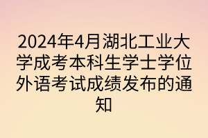 2024年4月湖北工業(yè)大學(xué)成考本科生學(xué)士學(xué)位外語考試成績(jī)發(fā)布的通知