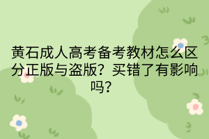 黃石成人高考備考教材怎么區(qū)分正版與盜版？買(mǎi)錯(cuò)了有影響嗎？