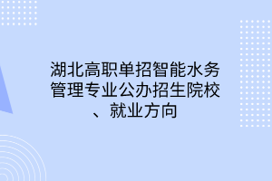 湖北高職單招智能水務(wù)管理專業(yè)公辦招生院校、就業(yè)方向